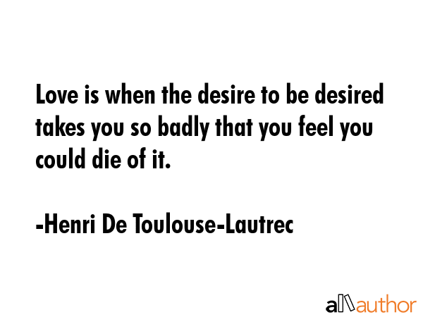 Love is when the desire to be desired takes you so badly that you feel you could die of it. - Henri De Toulouse-Lautrec Quote GIF