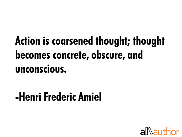 Action is coarsened thought; thought becomes concrete, obscure, and unconscious. - Henri Frederic Amiel Quote