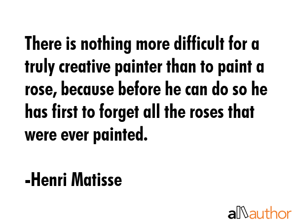 There is nothing more difficult for a truly creative painter than to paint a rose, because before... - Henri Matisse Quote GIF
