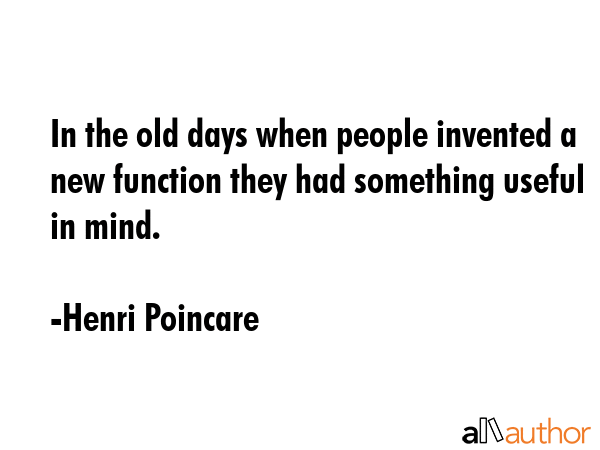 In the old days when people invented a new function they had something useful in mind. - Henri Poincare Quote