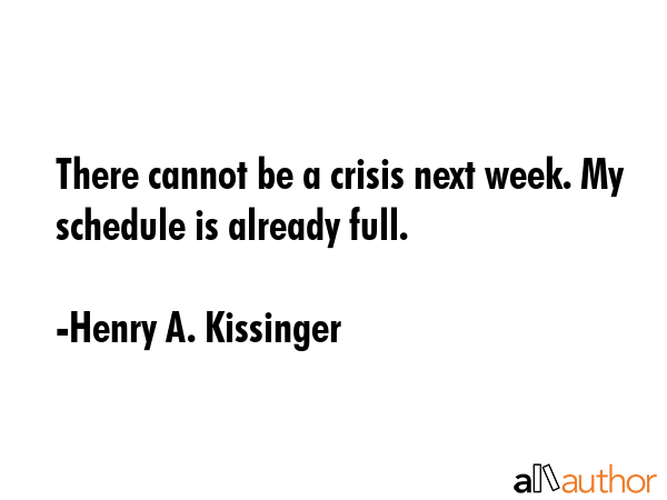 There cannot be a crisis next week. My schedule is already full. - Henry A. Kissinger Quote