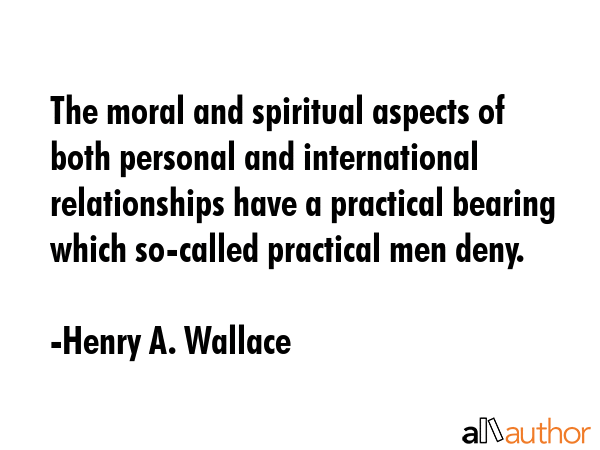 The moral and spiritual aspects of both personal and international relationships have a practical... - Henry A. Wallace Quote GIF