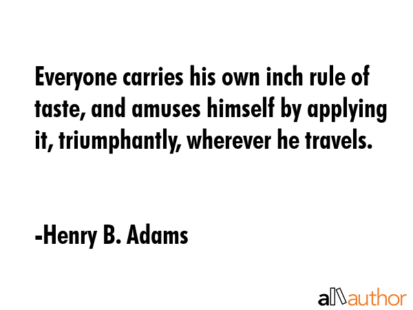 Everyone carries his own inch rule of taste, and amuses himself by applying it, triumphantly,... - Henry B. Adams Quote GIF