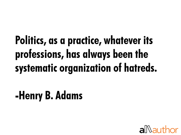 Politics, as a practice, whatever its professions, has always been the systematic organization of... - Henry B. Adams Quote GIF