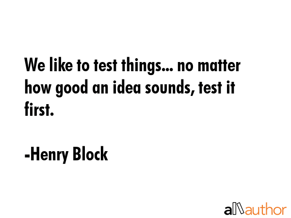 We like to test things... no matter how good an idea sounds, test it first. - Henry Block Quote GIF