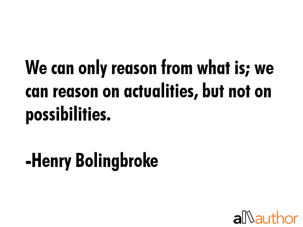We can only reason from what is; we can reason on actualities, but not on possibilities. - Henry Bolingbroke Quote GIF
