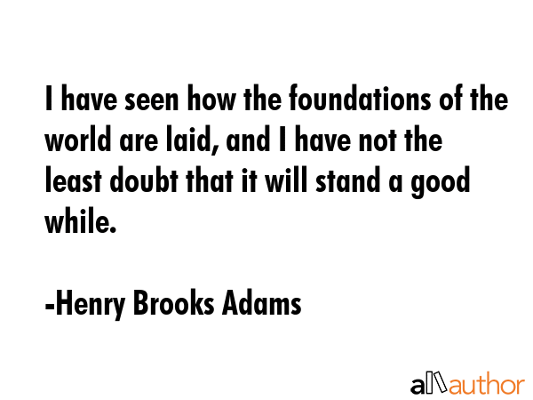 I have seen how the foundations of the world are laid, and I have not the least doubt that it will... - Henry Brooks Adams Quote GIF
