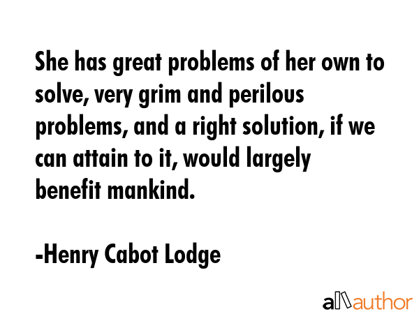 She has great problems of her own to solve, very grim and perilous problems, and a right solution,... - Henry Cabot Lodge Quote GIF