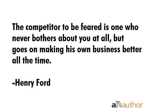 The competitor to be feared is one who never bothers about you at all, but goes on making his own... - Henry Ford Quote GIF