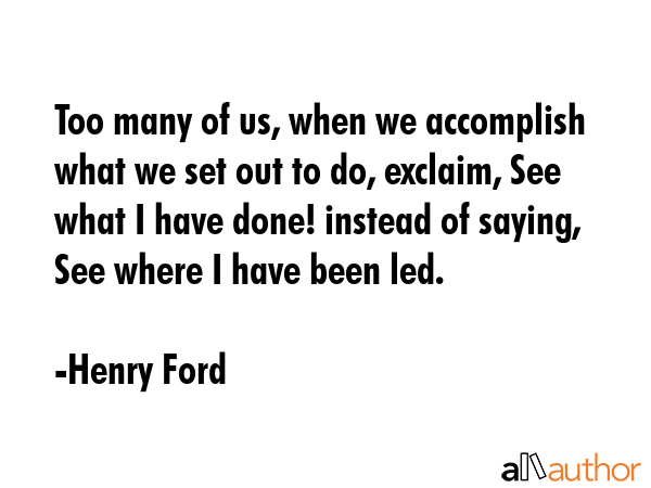 Too many of us, when we accomplish what we set out to do, exclaim, See what I have done! instead of... - Henry Ford Quote GIF