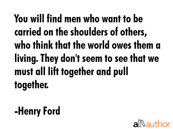You will find men who want to be carried on the shoulders of others, who think that the world owes... - Henry Ford Quote GIF