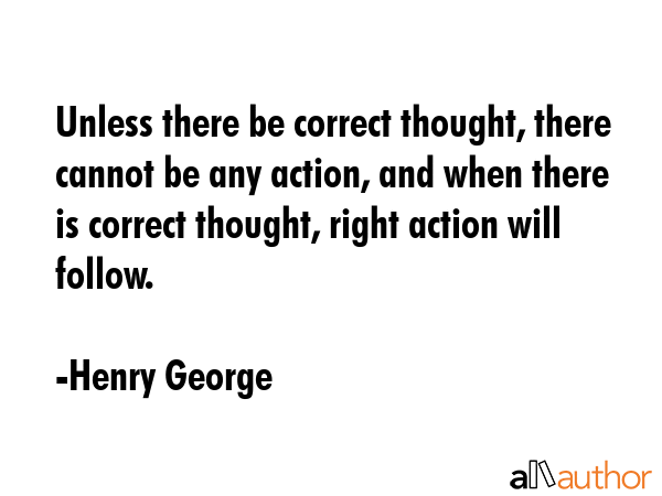 Unless there be correct thought, there cannot be any action, and when there is correct thought,... - Henry George Quote GIF
