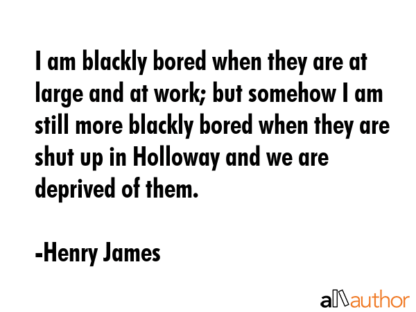 I am blackly bored when they are at large and at work; but somehow I am still more blackly bored... - Henry James Quote GIF