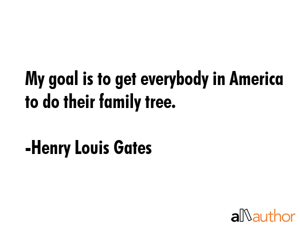 My goal is to get everybody in America to do their family tree. - Henry Louis Gates Quote