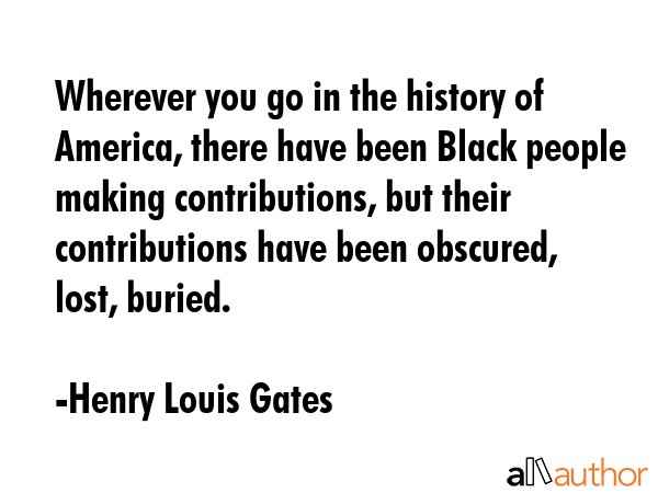 Wherever you go in the history of America, there have been Black people making contributions, but... - Henry Louis Gates Quote GIF