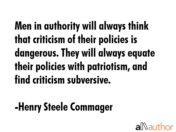 Men in authority will always think that criticism of their policies is dangerous. They will always equate their policies with patriotism, and find criticism subversive. - Henry Steele Commager Quote