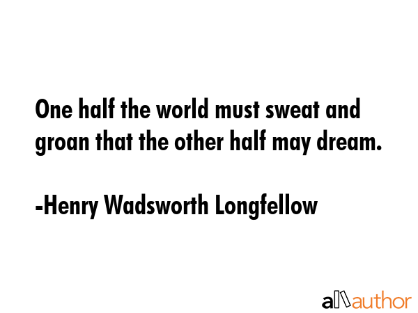 One half the world must sweat and groan that the other half may dream. - Henry Wadsworth Longfellow Quote