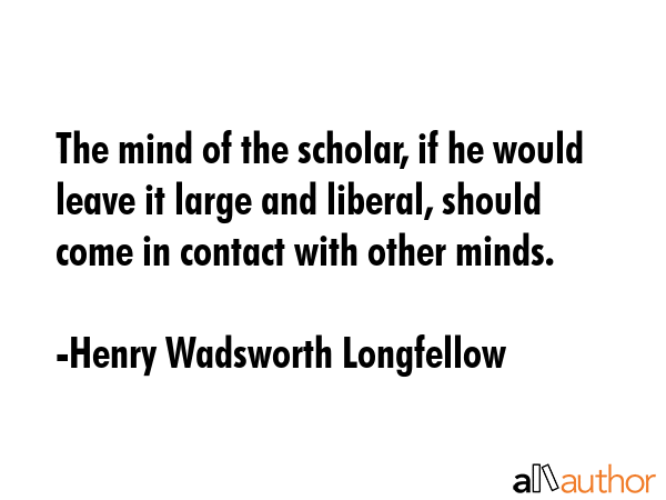 The mind of the scholar, if he would leave it large and liberal, should come in contact with other... - Henry Wadsworth Longfellow Quote GIF