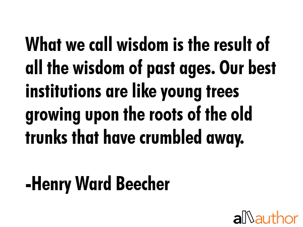 What we call wisdom is the result of all the wisdom of past ages. Our best institutions are like... - Henry Ward Beecher Quote GIF