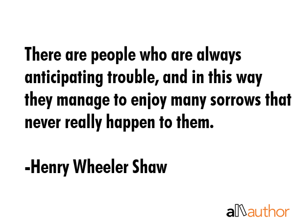 There are people who are always anticipating trouble, and in this way they manage to enjoy many... - Henry Wheeler Shaw Quote GIF