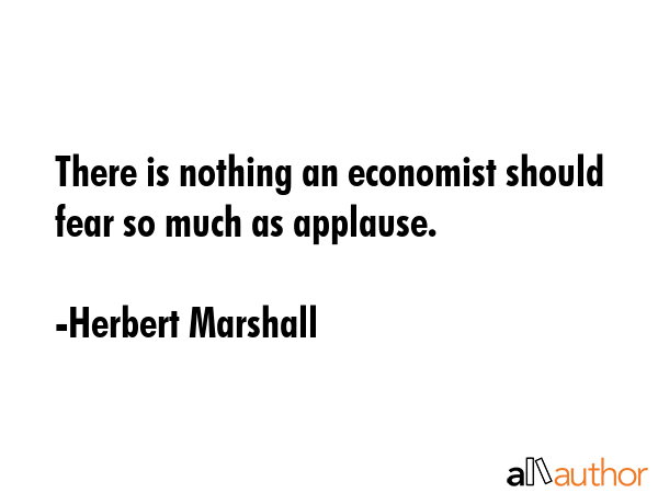 There is nothing an economist should fear so much as applause. - Herbert Marshall Quote