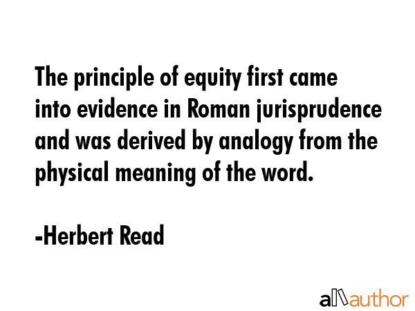 The principle of equity first came into evidence in Roman jurisprudence and was derived by analogy... - Herbert Read Quote GIF