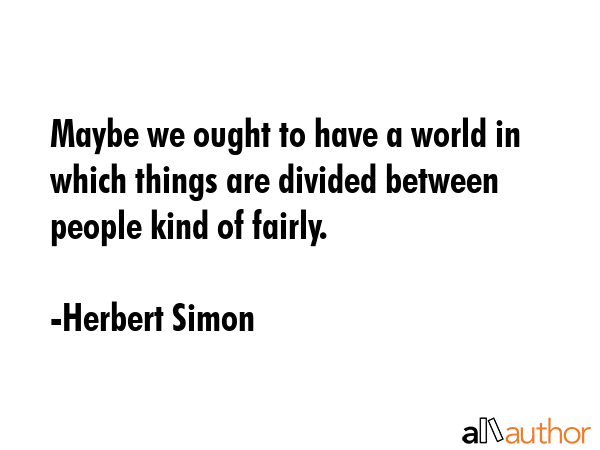Maybe we ought to have a world in which things are divided between people kind of fairly. - Herbert Simon Quote GIF
