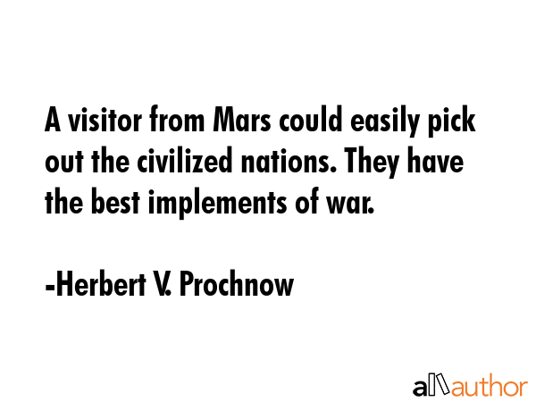 A visitor from Mars could easily pick out the civilized nations. They have the best implements of war. - Herbert V. Prochnow Quote