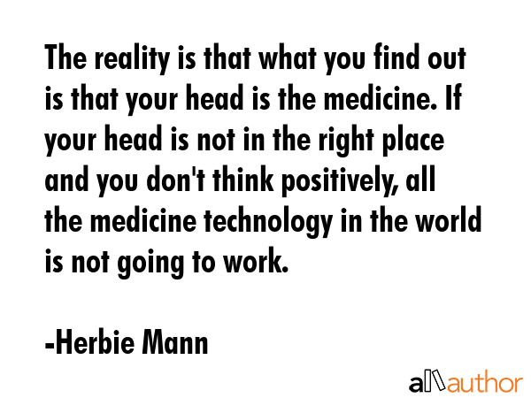 The reality is that what you find out is that your head is the medicine. If your head is not in the... - Herbie Mann Quote GIF