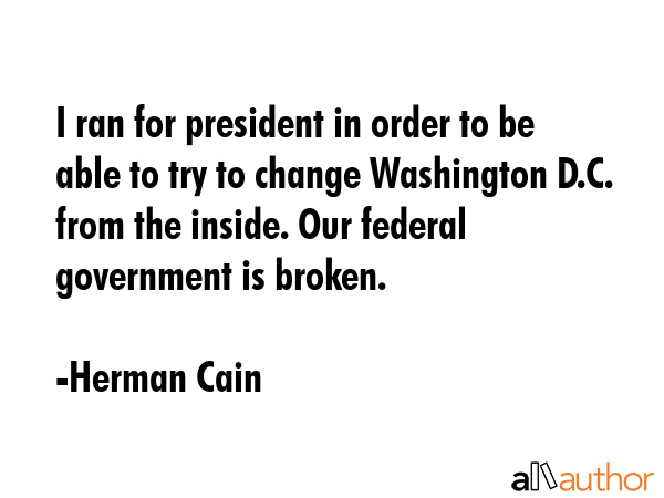 I ran for president in order to be able to try to change Washington D.C. from the inside. Our... - Herman Cain Quote GIF