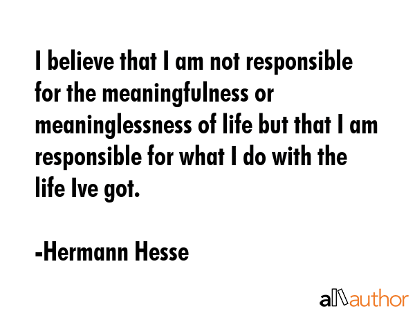 I believe that I am not responsible for the meaningfulness or meaninglessness of life but that I am... - Hermann Hesse Quote GIF