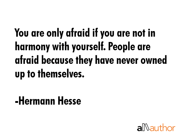 You are only afraid if you are not in harmony with yourself. People are afraid because they have never owned up to themselves. - Hermann Hesse Quote