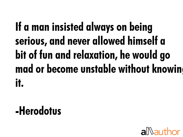 If a man insisted always on being serious, and never allowed himself a bit of fun and relaxation,... - Herodotus Quote GIF