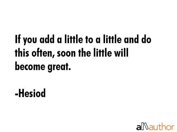 If you add a little to a little and do this often, soon the little will become great. - Hesiod Quote GIF