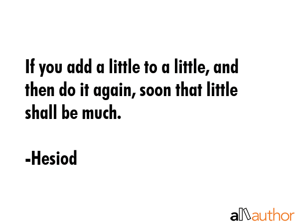 If you add a little to a little, and then do it again, soon that little shall be much. - Hesiod Quote GIF