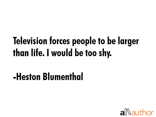 Television forces people to be larger than life. I would be too shy. - Heston Blumenthal Quote GIF
