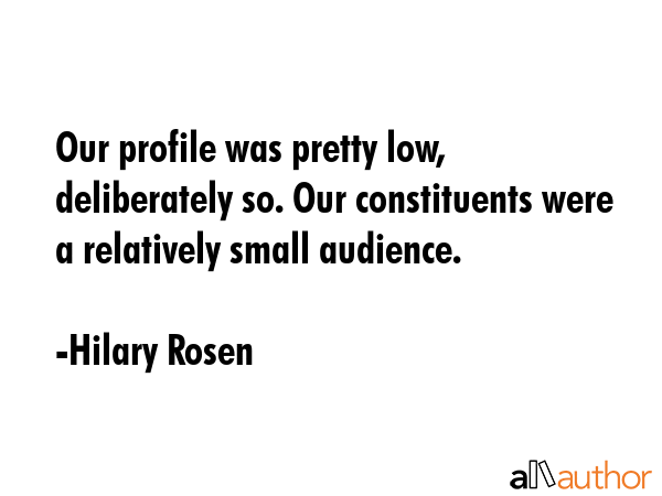Our profile was pretty low, deliberately so. Our constituents were a relatively small audience. - Hilary Rosen Quote GIF