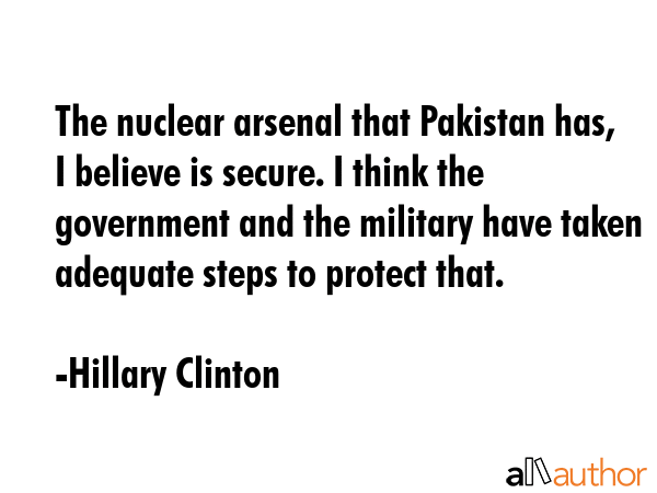 The nuclear arsenal that Pakistan has, I believe is secure. I think the government and the military... - Hillary Clinton Quote GIF