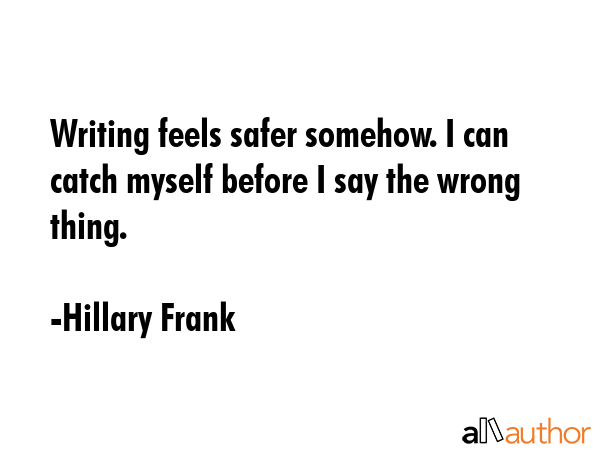 Writing feels safer somehow. I can catch myself before I say the wrong thing. - Hillary Frank Quote GIF