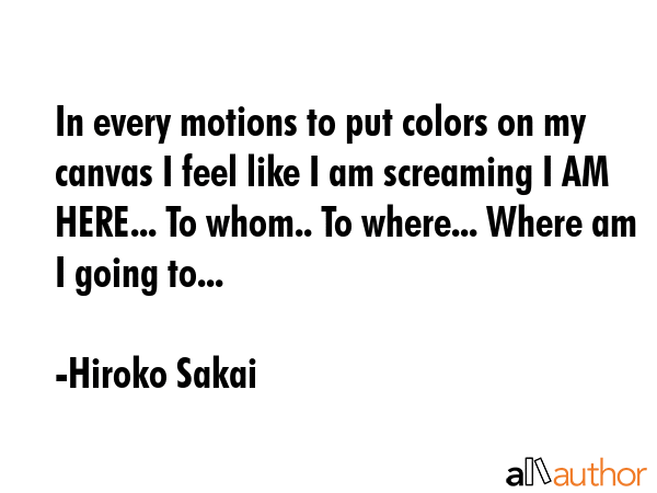 In every motions to put colors on my canvas I feel like I am screaming I AM HERE... To whom.. To... - Hiroko Sakai Quote GIF