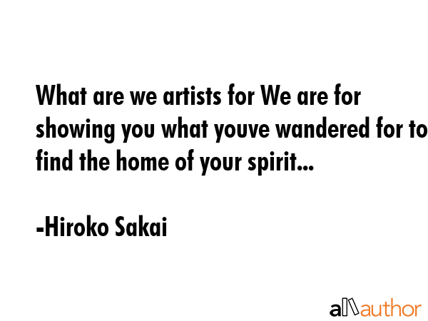 What are we artists for We are for showing you what youve wandered for to find the home of your... - Hiroko Sakai Quote GIF