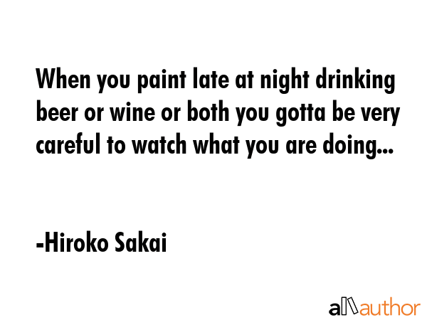 When you paint late at night drinking beer or wine or both you gotta be very careful to watch what... - Hiroko Sakai Quote GIF