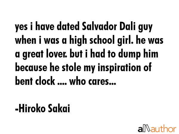 yes i have dated Salvador Dali guy when i was a high school girl. he was a great lover. but i had to dump him because he stole my inspiration of bent clock .... who cares... - Hiroko Sakai Quote