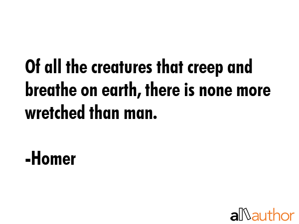 Of all the creatures that creep and breathe on earth, there is none more wretched than man. - Homer Quote GIF