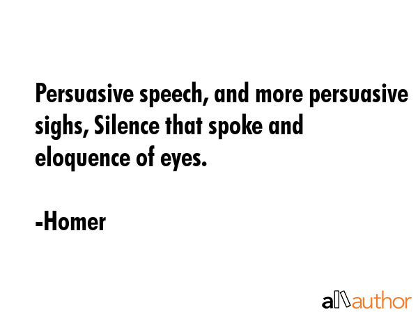 Persuasive speech, and more persuasive sighs, Silence that spoke and eloquence of eyes. - Homer Quote