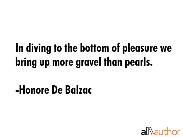 In diving to the bottom of pleasure we bring up more gravel than pearls. - Honore De Balzac Quote GIF