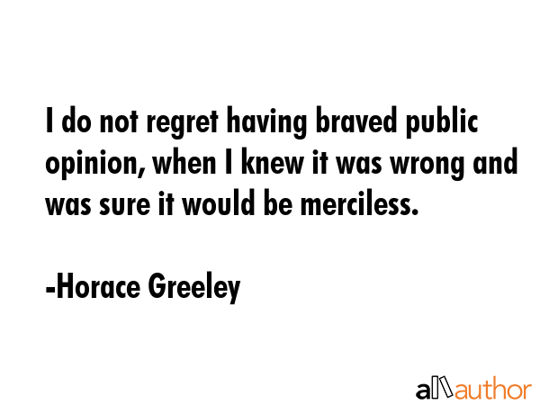 I do not regret having braved public opinion, when I knew it was wrong and was sure it would be... - Horace Greeley Quote GIF
