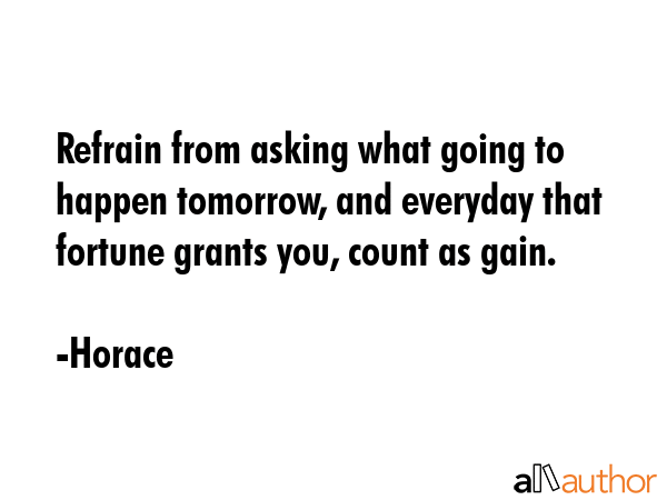Refrain from asking what going to happen tomorrow, and everyday that fortune grants you, count as... - Horace Quote GIF