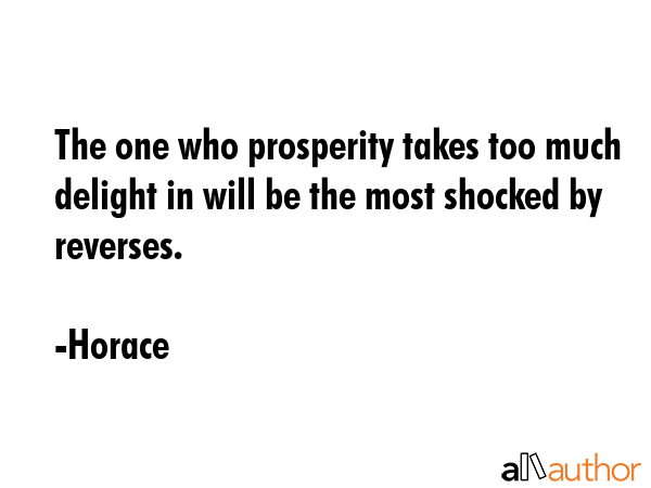 The one who prosperity takes too much delight in will be the most shocked by reverses. - Horace Quote