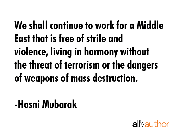 We shall continue to work for a Middle East that is free of strife and violence, living in harmony without the threat of terrorism or the dangers of weapons of mass destruction. - Hosni Mubarak Quote